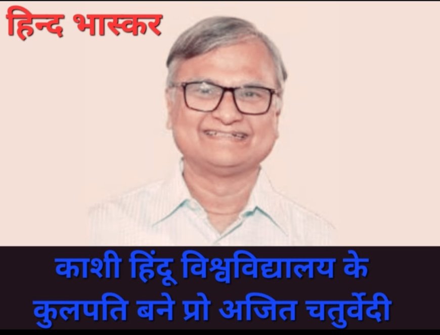 प्रो अजित चतुर्वेदी काशी हिंदू विश्वविद्यालय के कुलपति बने