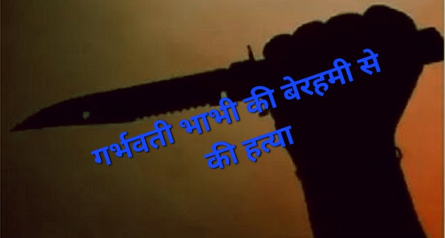 अवैध संबंधों के शक में देवर ने 8 महीने की गर्भवती भाभी की बेरहमी से की हत्या