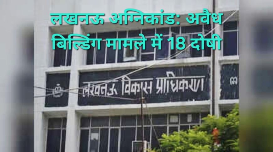 लखनऊ अग्निकांड: अवैध बिल्डिंग मामले में 18 दोषी, LDA ने शासन को भेजी रिपोर्ट