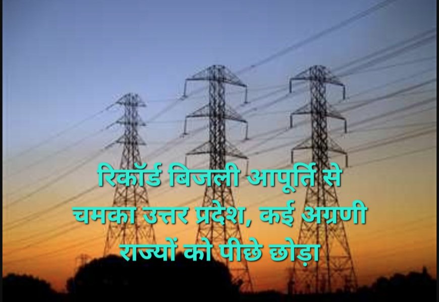 योगी सरकार में रिकॉर्ड बिजली आपूर्ति, यूपी ने तमिलनाडु-कर्नाटक को भी पीछे छोड़ा