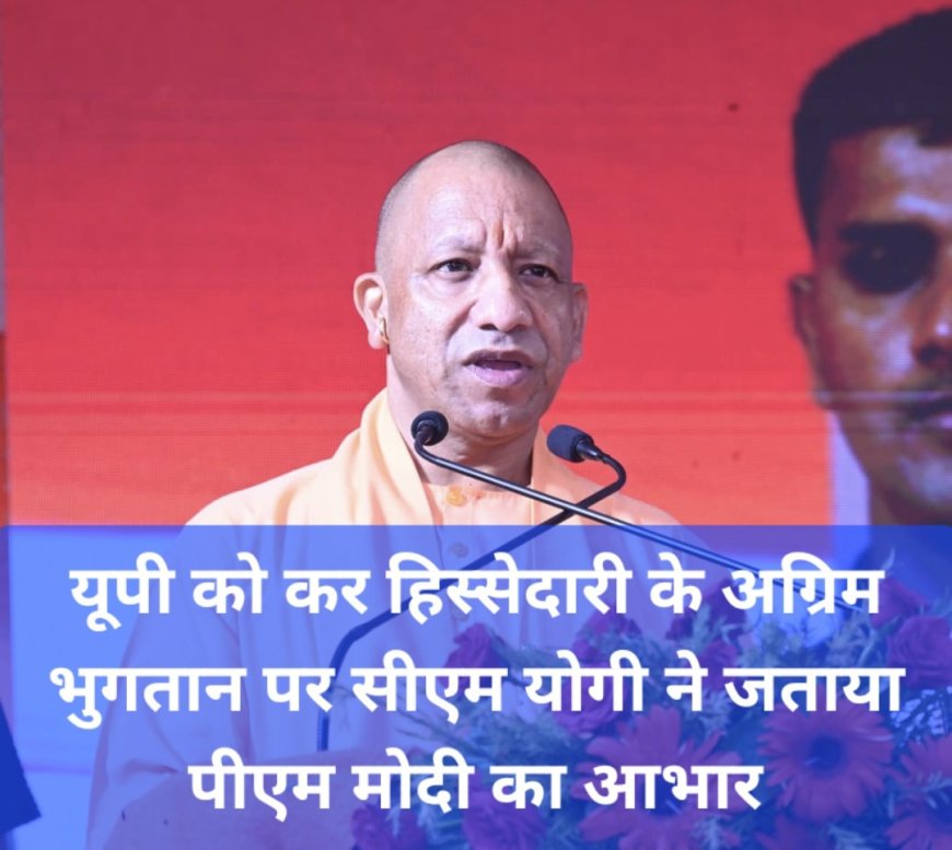 यूपी को टैक्स डिवोल्यूशन की अग्रिम किस्त के रूप में मिले ₹19,208 करोड़, पीएम मोदी और निर्मला सीतारमण का सीएम योगी ने जताया धन्यवाद