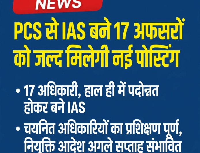 PCS से IAS बने 17 अफसरों को जल्द मिलेगी नई तैनाती, लिस्ट जारी