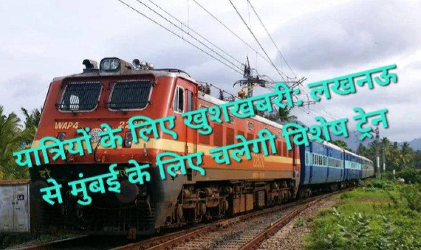यात्रियों के लिए खुशखबरी: लखनऊ से मुंबई के लिए चलेगी विशेष ट्रेन, जानें टाइमिंग और कोच डिटेल