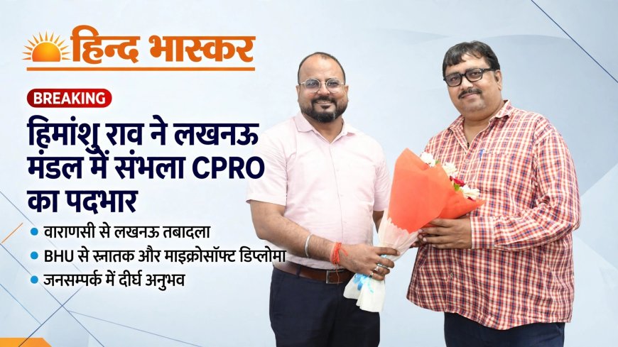 हिमांशु राव ने लखनऊ मंडल में जनसम्पर्क अधिकारी का कार्यभार ग्रहण किया