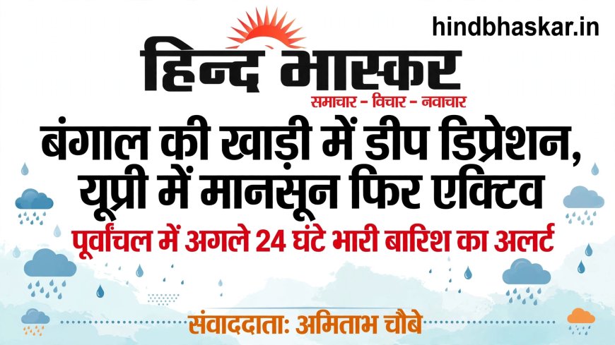 बंगाल की खाड़ी में गहरा सिस्टम एक्टिव: यूपी में मॉनसून फिर लौटा, पूर्वांचल में अगले 24 घंटे भारी