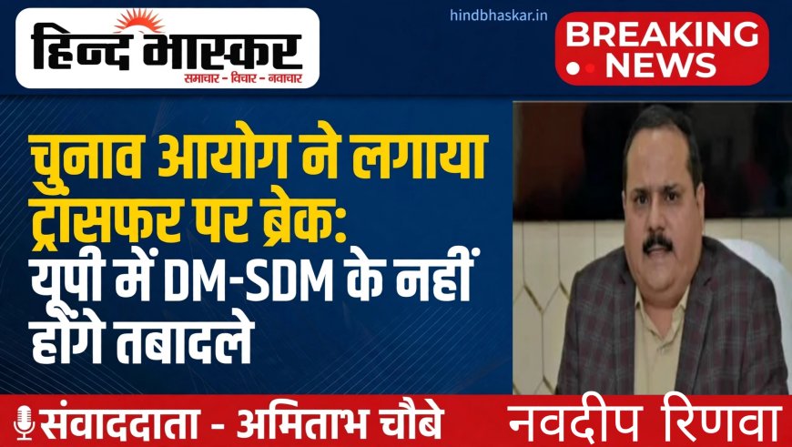 चुनाव आयोग ने लगाया ट्रांसफर पर ब्रेक: यूपी में चुनाव तक DM-SDM के नहीं होगे तबादले