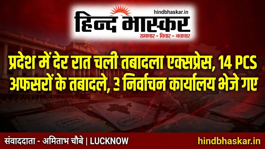प्रदेश में देर रात चली तबादला एक्सप्रेस, 14 PCS अफसरों के तबादले, 3 अफसर निर्वाचन कार्यालय भेजे गए