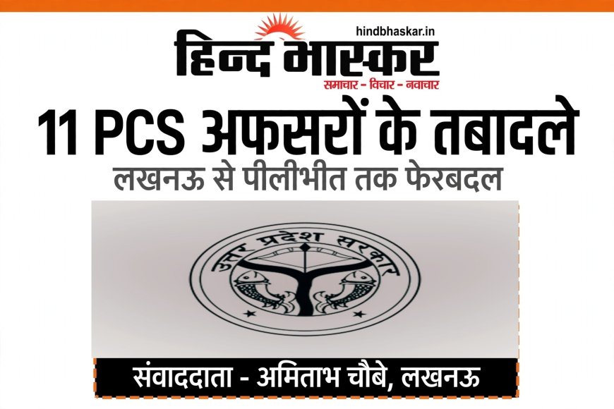 योगी सरकार ने 11 PCS अफसरों की कुर्सी बदली, लखनऊ से लेकर पीलीभीत तक फेरबदल