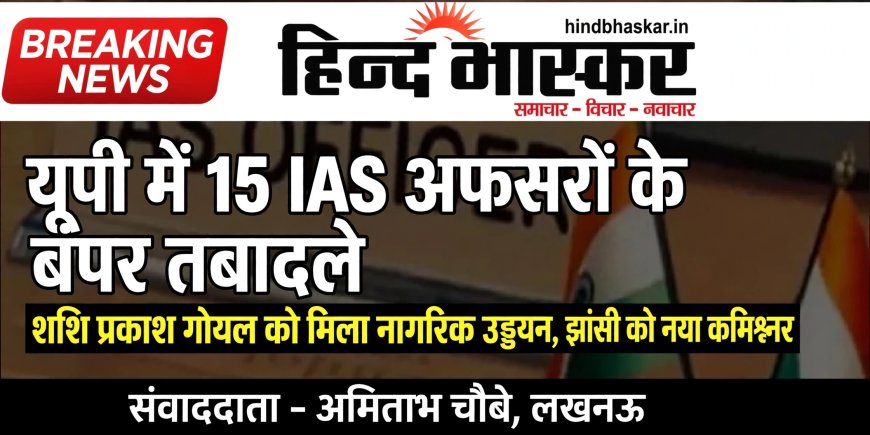 यूपी में 15 IAS अफसरों के बंपर तबादले, शशि प्रकाश गोयल को मिला नागरिक उड्डयन, झांसी को नया कमिश्नर
